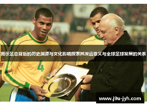 揭示足总背后的历史渊源与文化影响探索其深远意义与全球足球发展的关系 揭示足总背后的历史渊源与文化影响探索其深远意义与全球足球发展的关系