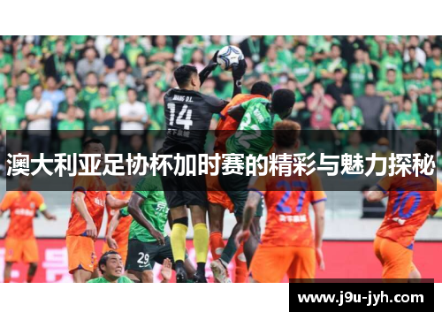 澳大利亚足协杯加时赛的精彩与魅力探秘