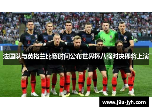 法国队与英格兰比赛时间公布世界杯八强对决即将上演 法国队与英格兰比赛时间公布世界杯八强对决即将上演
