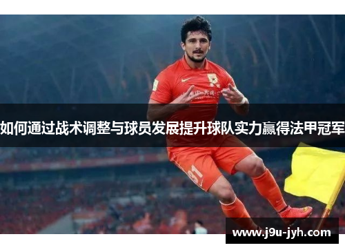 如何通过战术调整与球员发展提升球队实力赢得法甲冠军